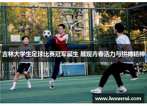 吉林大学生足球比赛冠军诞生 展现青春活力与拼搏精神