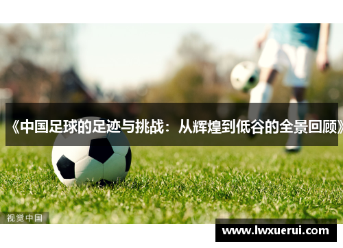 《中国足球的足迹与挑战：从辉煌到低谷的全景回顾》