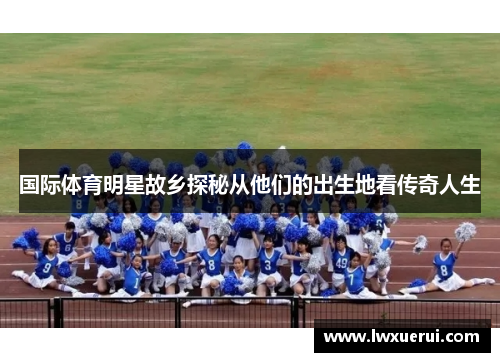 国际体育明星故乡探秘从他们的出生地看传奇人生
