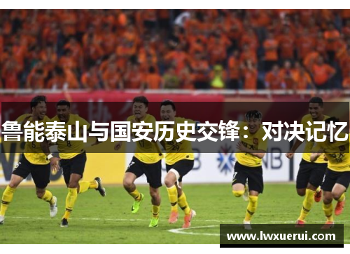 鲁能泰山与国安历史交锋：对决记忆