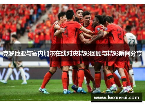 克罗地亚与塞内加尔在线对决精彩回顾与精彩瞬间分享