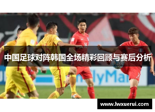 中国足球对阵韩国全场精彩回顾与赛后分析