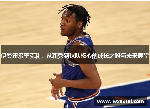 伊曼纽尔奎克利：从新秀到球队核心的成长之路与未来展望
