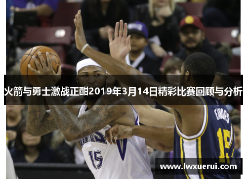 火箭与勇士激战正酣2019年3月14日精彩比赛回顾与分析