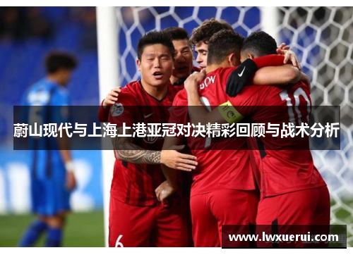 蔚山现代与上海上港亚冠对决精彩回顾与战术分析