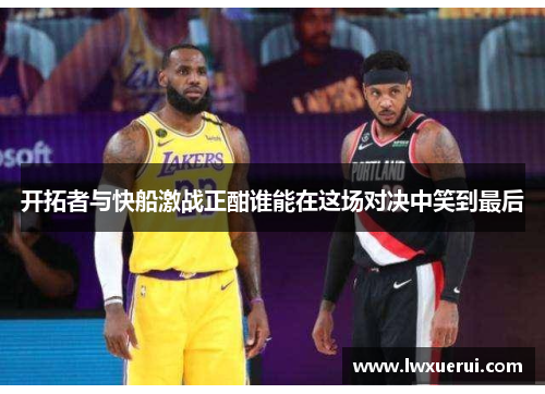 开拓者与快船激战正酣谁能在这场对决中笑到最后