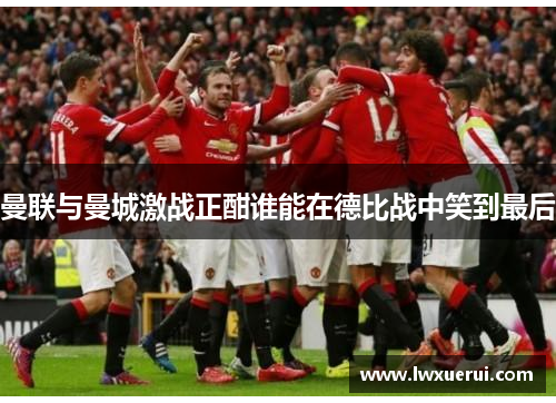 曼联与曼城激战正酣谁能在德比战中笑到最后