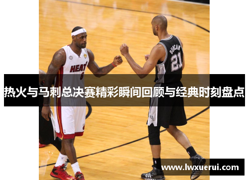 热火与马刺总决赛精彩瞬间回顾与经典时刻盘点